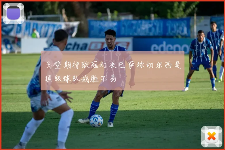 戈登期待欧冠对决巴萨称切尔西是顶级球队战胜不易