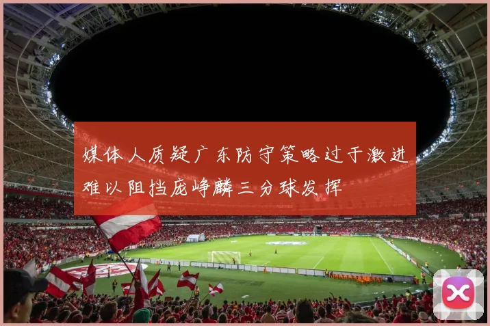 媒体人质疑广东防守策略过于激进难以阻挡庞峥麟三分球发挥