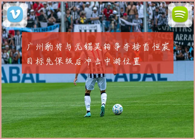 广州豹将与无锡吴钩争夺榜首恒宸目标先保级后冲击中游位置
