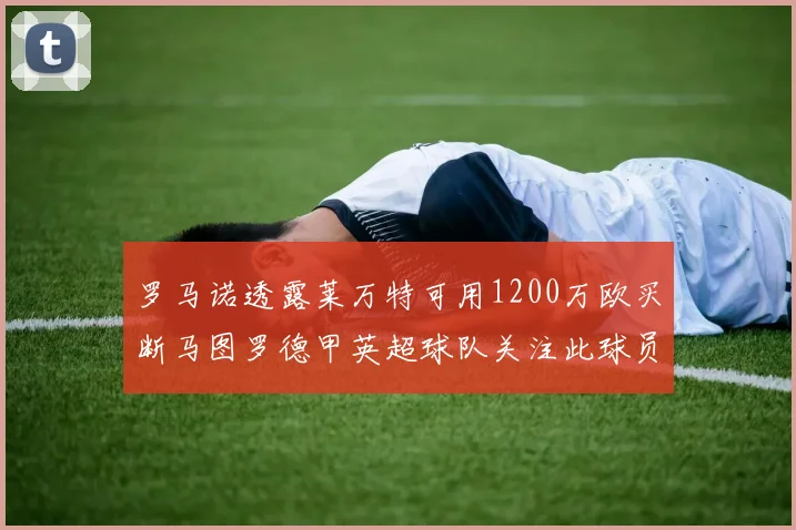 罗马诺透露莱万特可用1200万欧买断马图罗德甲英超球队关注此球员