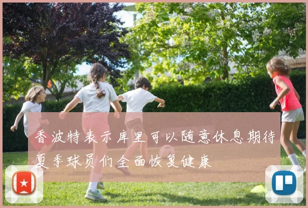 香波特表示库里可以随意休息期待夏季球员们全面恢复健康
