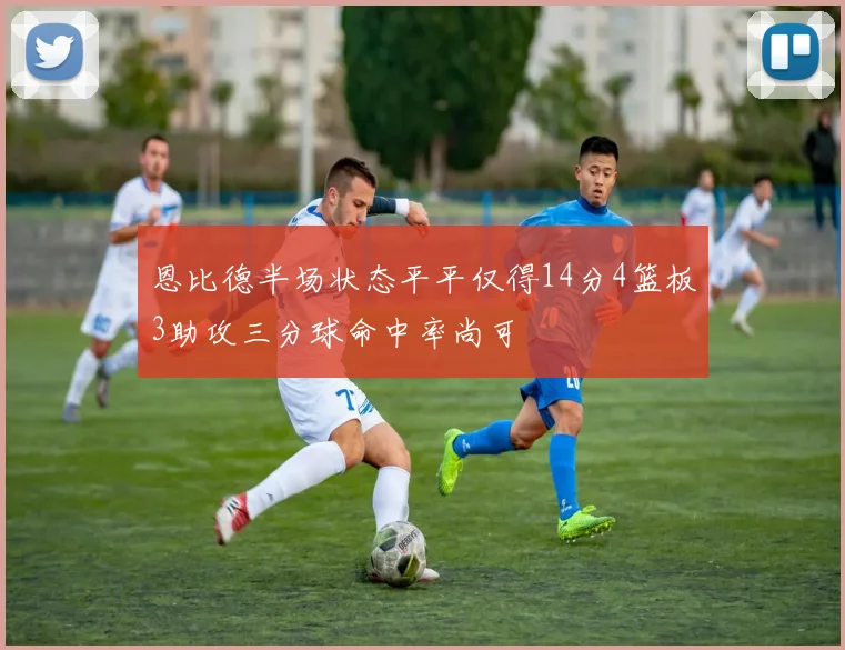 恩比德半场状态平平仅得14分4篮板3助攻三分球命中率尚可